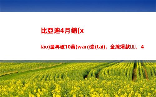 比亞迪4月銷(xiāo)量再破10萬(wàn)臺(tái)，全線爆款，4款車(chē)型破萬(wàn)，兩款破2萬(wàn)(比亞迪宋銷(xiāo)量)